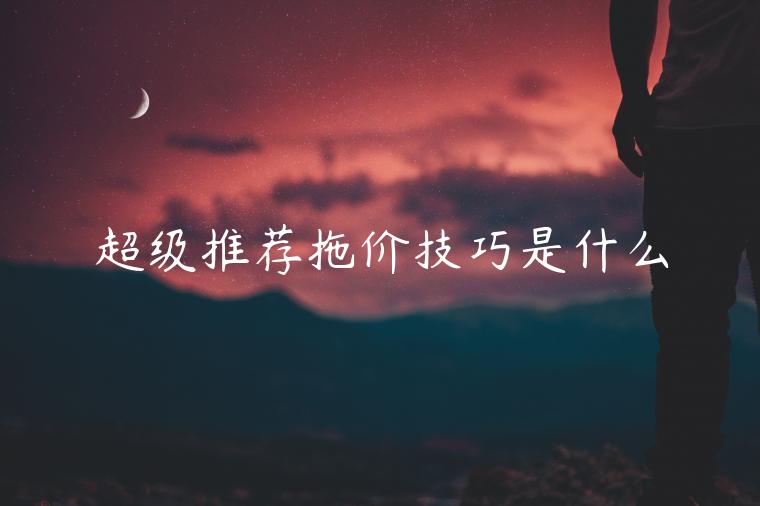 超級(jí)推薦拖價(jià)技巧是什么